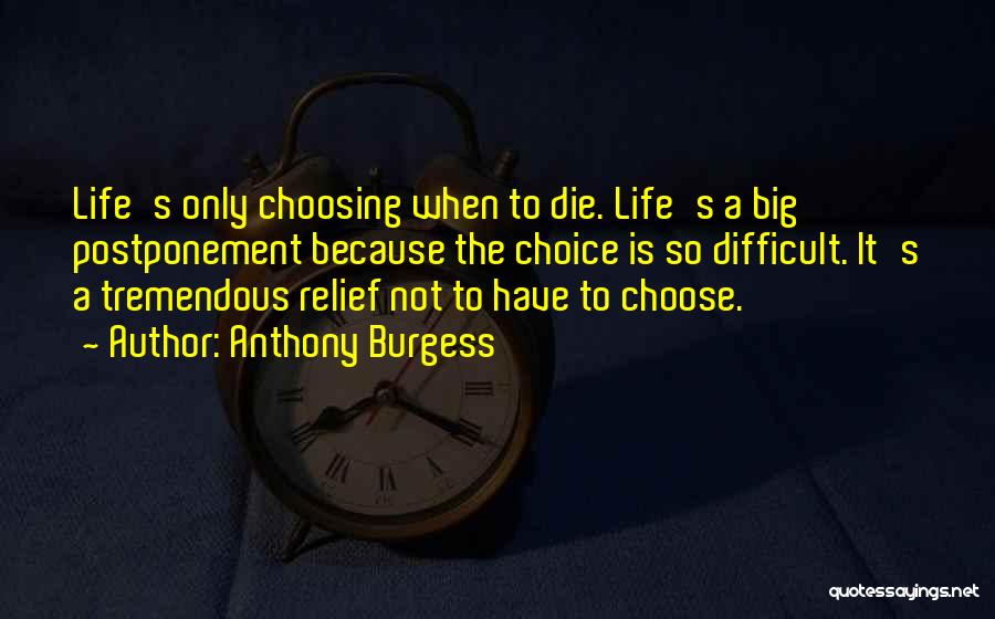 Anthony Burgess Quotes: Life's Only Choosing When To Die. Life's A Big Postponement Because The Choice Is So Difficult. It's A Tremendous Relief