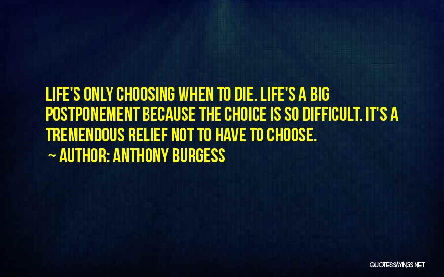 Anthony Burgess Quotes: Life's Only Choosing When To Die. Life's A Big Postponement Because The Choice Is So Difficult. It's A Tremendous Relief