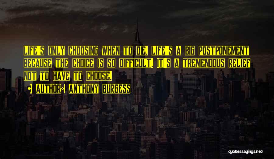 Anthony Burgess Quotes: Life's Only Choosing When To Die. Life's A Big Postponement Because The Choice Is So Difficult. It's A Tremendous Relief