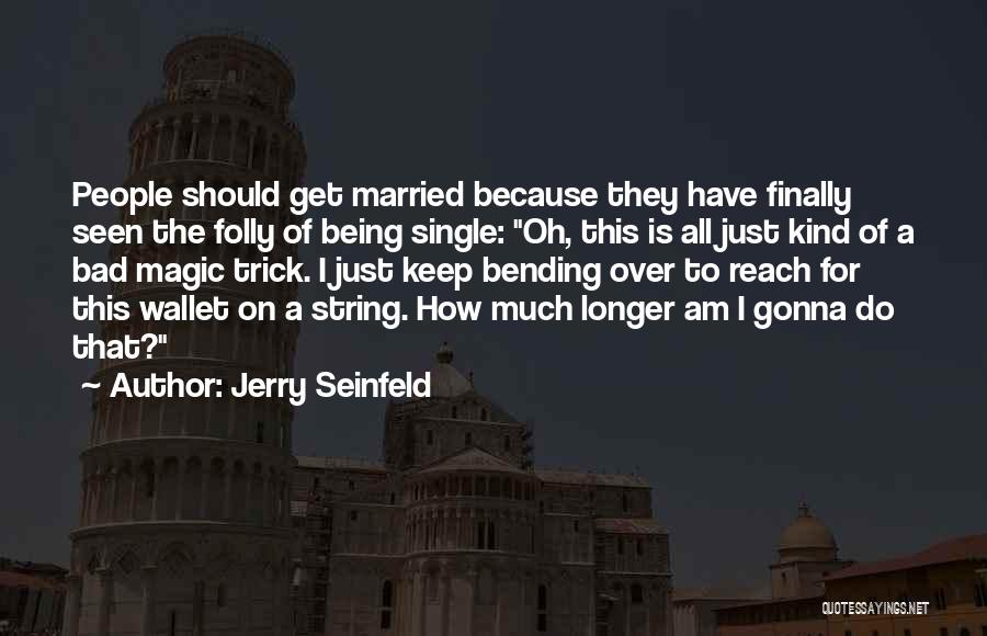 Jerry Seinfeld Quotes: People Should Get Married Because They Have Finally Seen The Folly Of Being Single: Oh, This Is All Just Kind