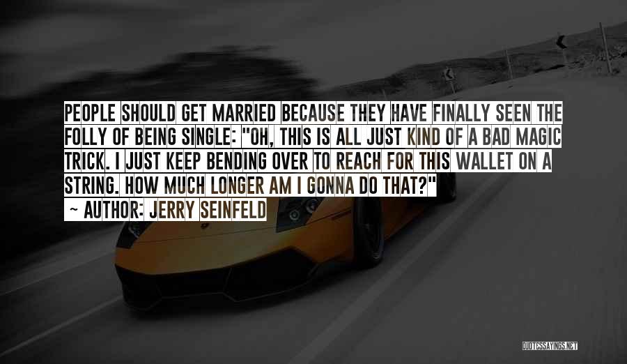 Jerry Seinfeld Quotes: People Should Get Married Because They Have Finally Seen The Folly Of Being Single: Oh, This Is All Just Kind