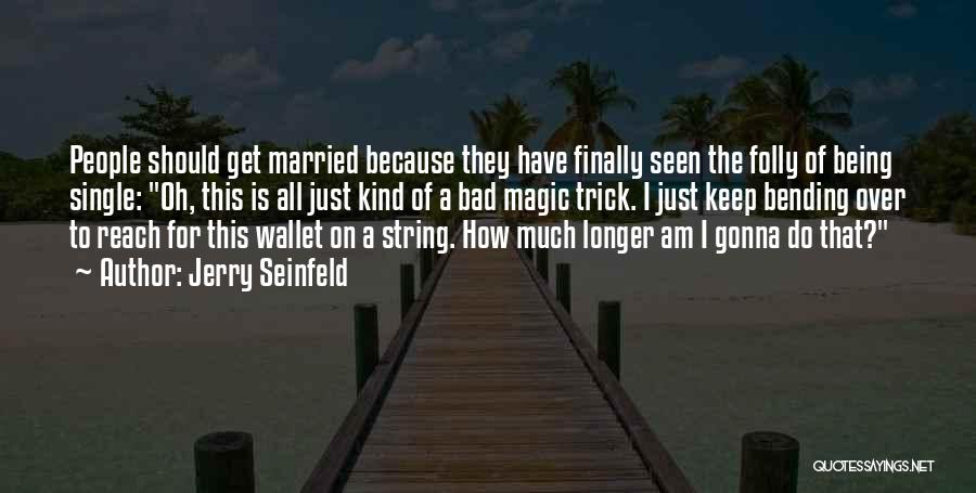 Jerry Seinfeld Quotes: People Should Get Married Because They Have Finally Seen The Folly Of Being Single: Oh, This Is All Just Kind