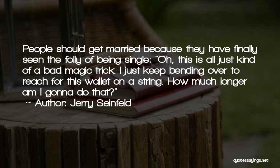 Jerry Seinfeld Quotes: People Should Get Married Because They Have Finally Seen The Folly Of Being Single: Oh, This Is All Just Kind