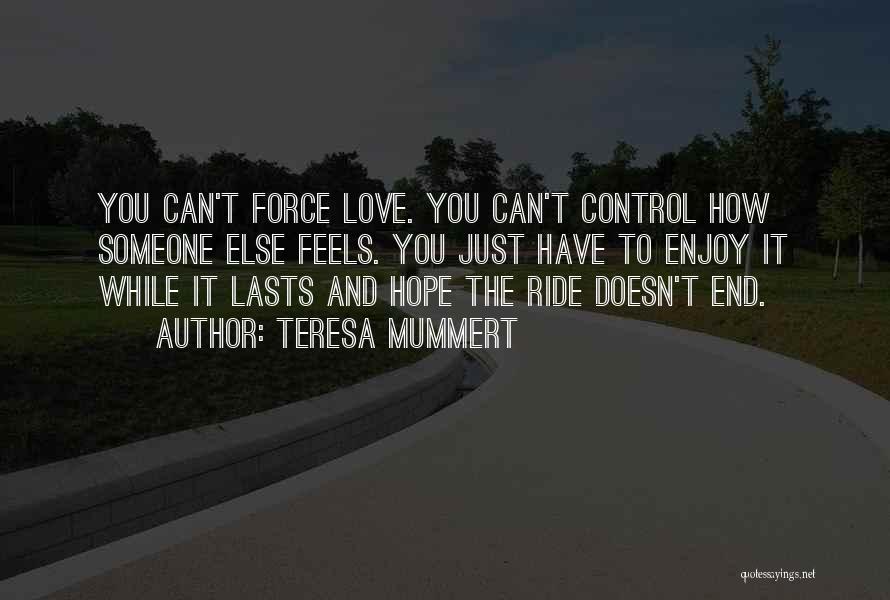 Teresa Mummert Quotes: You Can't Force Love. You Can't Control How Someone Else Feels. You Just Have To Enjoy It While It Lasts