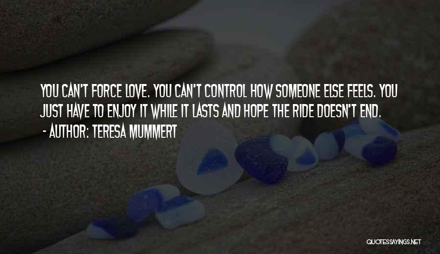 Teresa Mummert Quotes: You Can't Force Love. You Can't Control How Someone Else Feels. You Just Have To Enjoy It While It Lasts