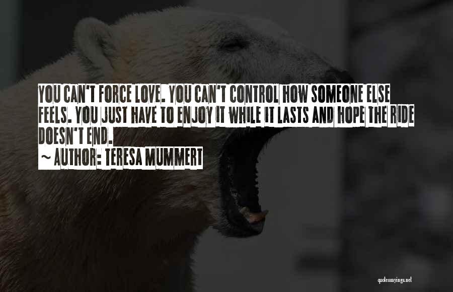 Teresa Mummert Quotes: You Can't Force Love. You Can't Control How Someone Else Feels. You Just Have To Enjoy It While It Lasts