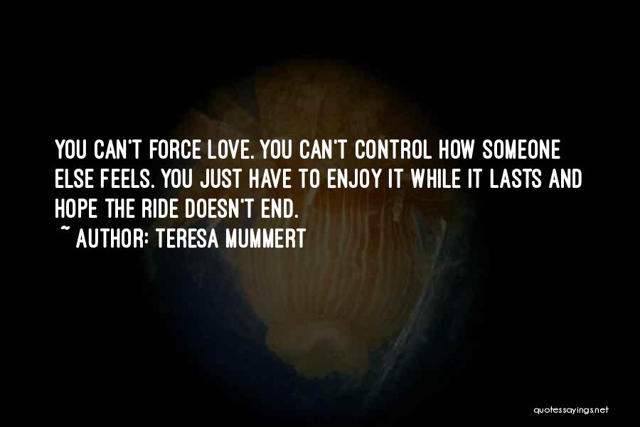 Teresa Mummert Quotes: You Can't Force Love. You Can't Control How Someone Else Feels. You Just Have To Enjoy It While It Lasts