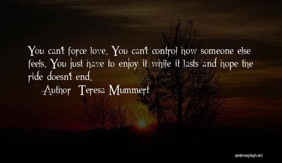 Teresa Mummert Quotes: You Can't Force Love. You Can't Control How Someone Else Feels. You Just Have To Enjoy It While It Lasts