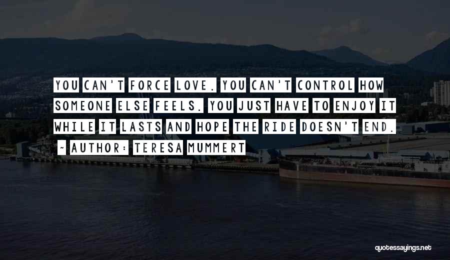 Teresa Mummert Quotes: You Can't Force Love. You Can't Control How Someone Else Feels. You Just Have To Enjoy It While It Lasts