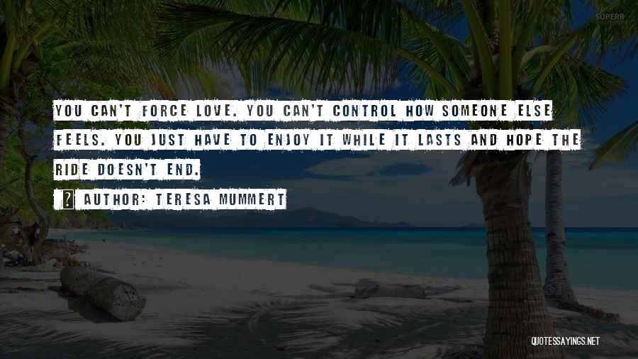 Teresa Mummert Quotes: You Can't Force Love. You Can't Control How Someone Else Feels. You Just Have To Enjoy It While It Lasts
