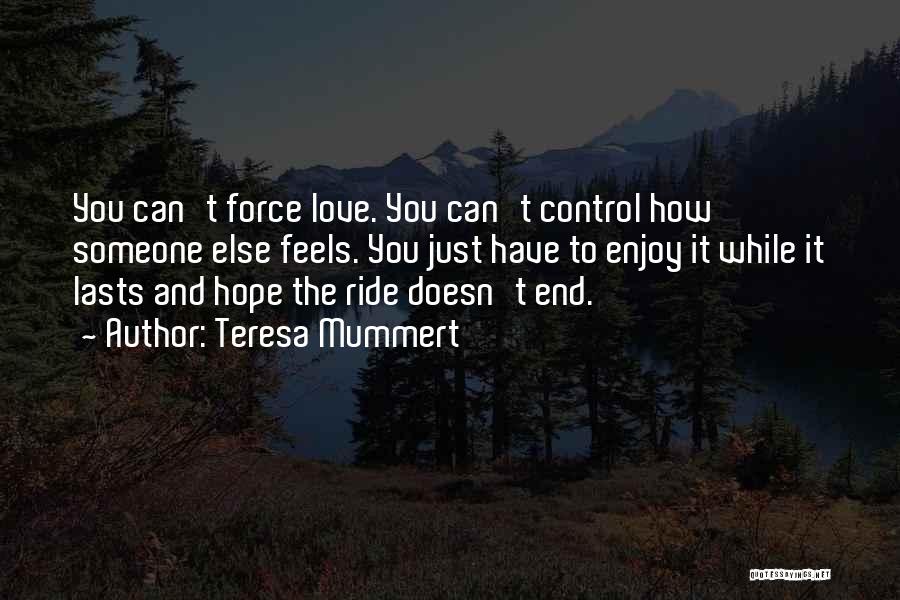 Teresa Mummert Quotes: You Can't Force Love. You Can't Control How Someone Else Feels. You Just Have To Enjoy It While It Lasts