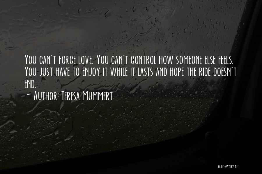 Teresa Mummert Quotes: You Can't Force Love. You Can't Control How Someone Else Feels. You Just Have To Enjoy It While It Lasts