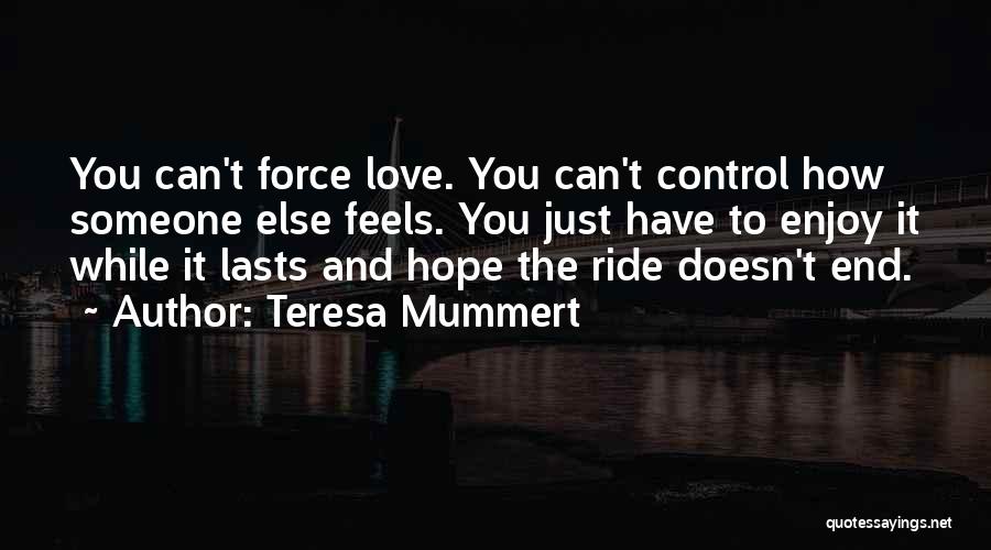Teresa Mummert Quotes: You Can't Force Love. You Can't Control How Someone Else Feels. You Just Have To Enjoy It While It Lasts
