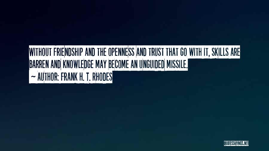 Frank H. T. Rhodes Quotes: Without Friendship And The Openness And Trust That Go With It, Skills Are Barren And Knowledge May Become An Unguided