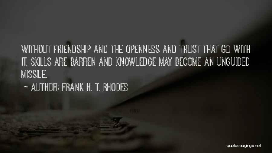 Frank H. T. Rhodes Quotes: Without Friendship And The Openness And Trust That Go With It, Skills Are Barren And Knowledge May Become An Unguided