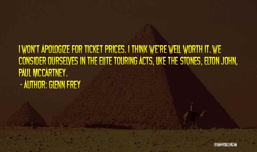 Glenn Frey Quotes: I Won't Apologize For Ticket Prices. I Think We're Well Worth It. We Consider Ourselves In The Elite Touring Acts,