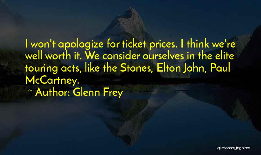 Glenn Frey Quotes: I Won't Apologize For Ticket Prices. I Think We're Well Worth It. We Consider Ourselves In The Elite Touring Acts,