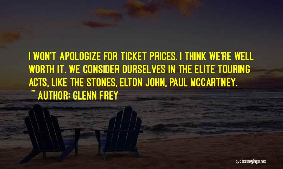 Glenn Frey Quotes: I Won't Apologize For Ticket Prices. I Think We're Well Worth It. We Consider Ourselves In The Elite Touring Acts,