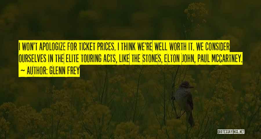 Glenn Frey Quotes: I Won't Apologize For Ticket Prices. I Think We're Well Worth It. We Consider Ourselves In The Elite Touring Acts,