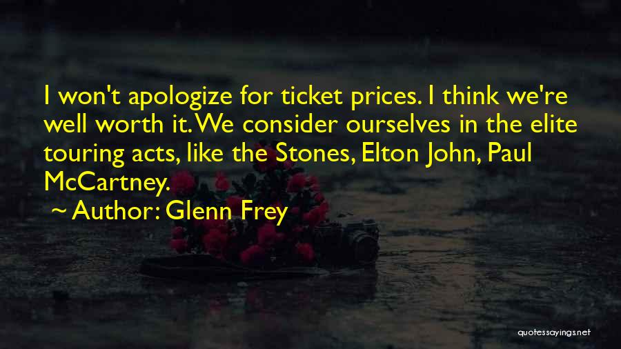 Glenn Frey Quotes: I Won't Apologize For Ticket Prices. I Think We're Well Worth It. We Consider Ourselves In The Elite Touring Acts,