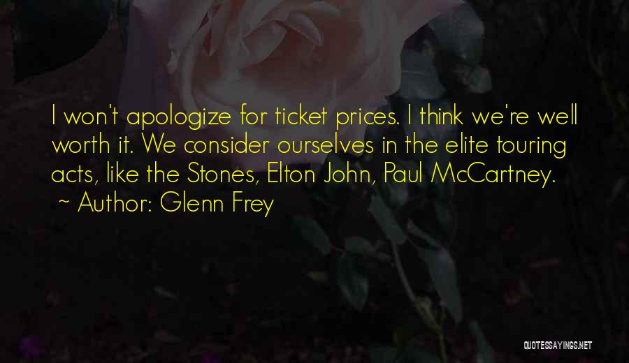 Glenn Frey Quotes: I Won't Apologize For Ticket Prices. I Think We're Well Worth It. We Consider Ourselves In The Elite Touring Acts,