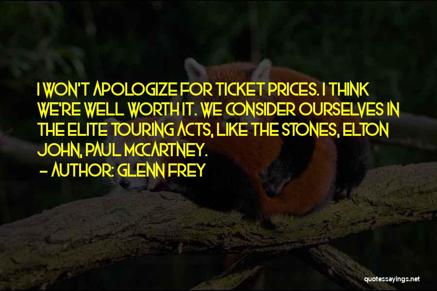 Glenn Frey Quotes: I Won't Apologize For Ticket Prices. I Think We're Well Worth It. We Consider Ourselves In The Elite Touring Acts,