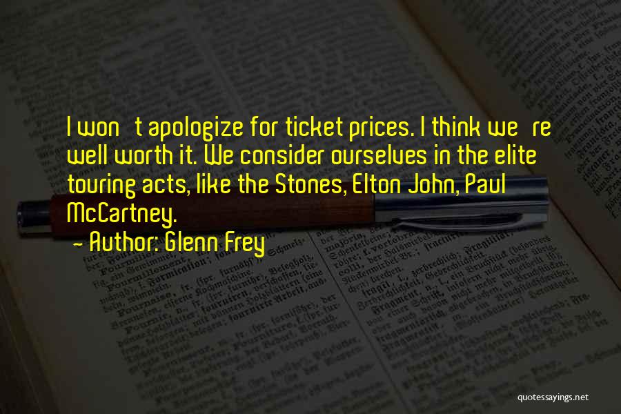 Glenn Frey Quotes: I Won't Apologize For Ticket Prices. I Think We're Well Worth It. We Consider Ourselves In The Elite Touring Acts,