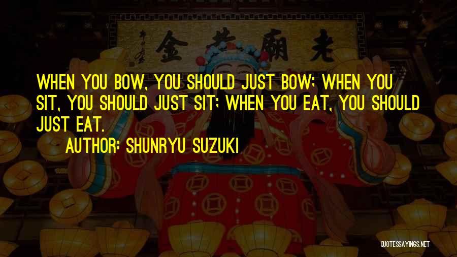 Shunryu Suzuki Quotes: When You Bow, You Should Just Bow; When You Sit, You Should Just Sit; When You Eat, You Should Just