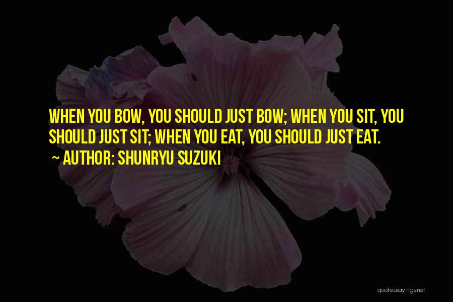 Shunryu Suzuki Quotes: When You Bow, You Should Just Bow; When You Sit, You Should Just Sit; When You Eat, You Should Just