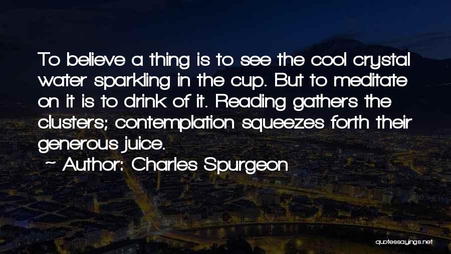 Charles Spurgeon Quotes: To Believe A Thing Is To See The Cool Crystal Water Sparkling In The Cup. But To Meditate On It