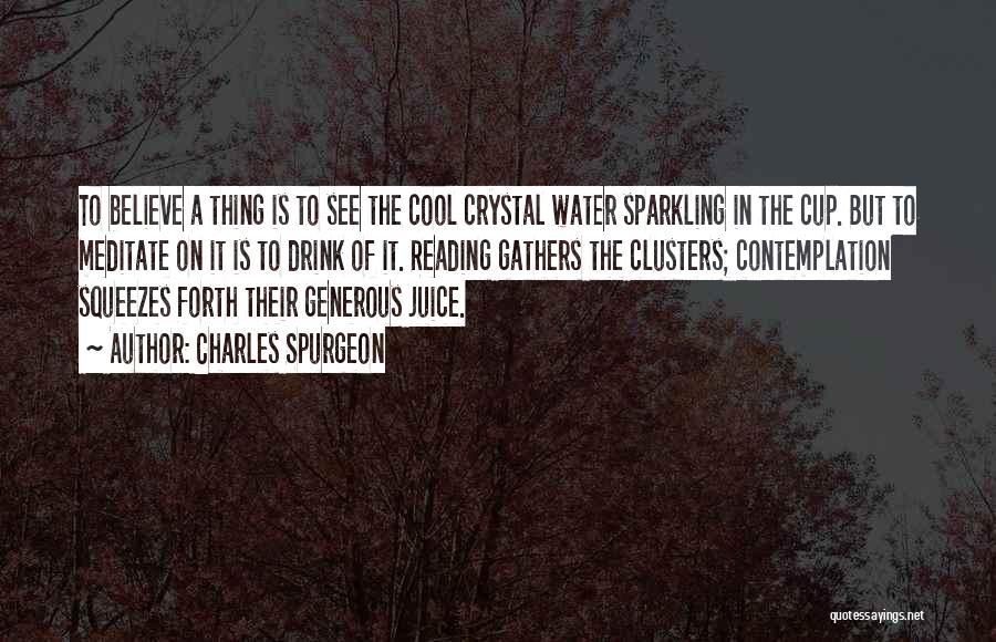 Charles Spurgeon Quotes: To Believe A Thing Is To See The Cool Crystal Water Sparkling In The Cup. But To Meditate On It