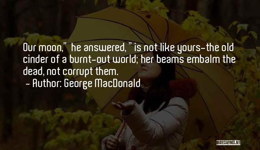 George MacDonald Quotes: Our Moon, He Answered, Is Not Like Yours-the Old Cinder Of A Burnt-out World; Her Beams Embalm The Dead, Not