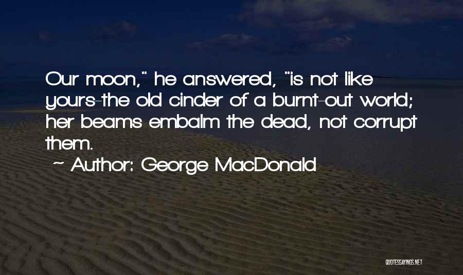 George MacDonald Quotes: Our Moon, He Answered, Is Not Like Yours-the Old Cinder Of A Burnt-out World; Her Beams Embalm The Dead, Not