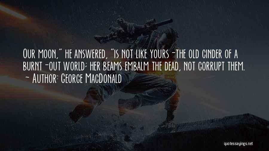 George MacDonald Quotes: Our Moon, He Answered, Is Not Like Yours-the Old Cinder Of A Burnt-out World; Her Beams Embalm The Dead, Not