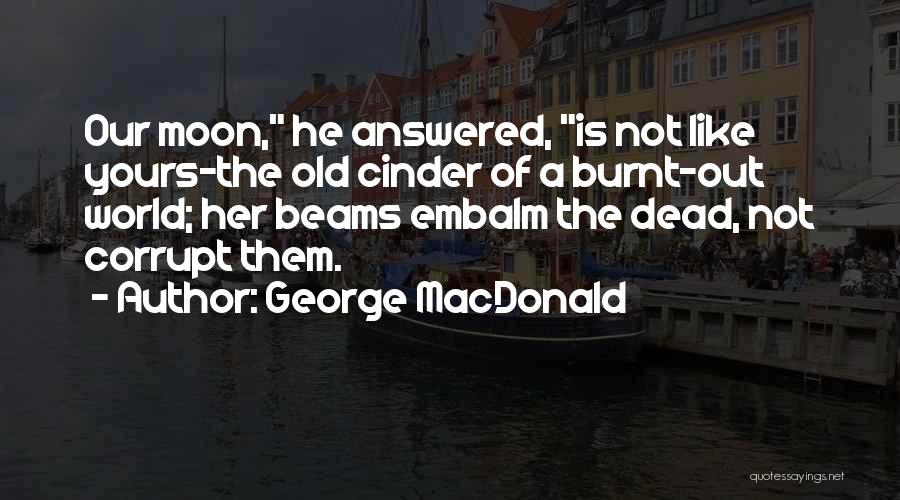 George MacDonald Quotes: Our Moon, He Answered, Is Not Like Yours-the Old Cinder Of A Burnt-out World; Her Beams Embalm The Dead, Not