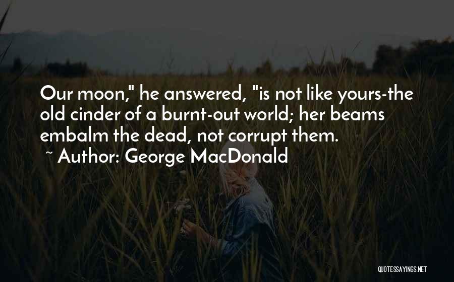 George MacDonald Quotes: Our Moon, He Answered, Is Not Like Yours-the Old Cinder Of A Burnt-out World; Her Beams Embalm The Dead, Not