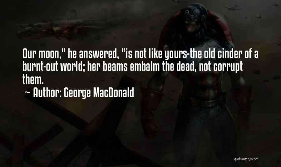 George MacDonald Quotes: Our Moon, He Answered, Is Not Like Yours-the Old Cinder Of A Burnt-out World; Her Beams Embalm The Dead, Not