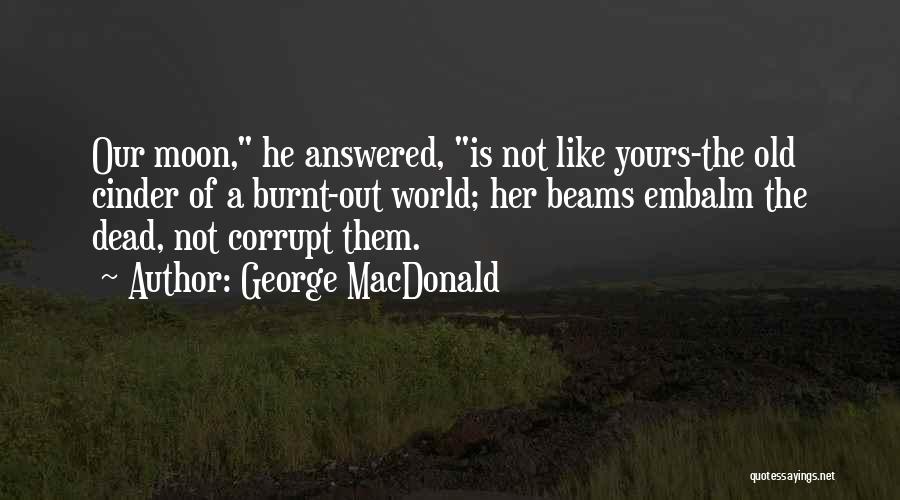 George MacDonald Quotes: Our Moon, He Answered, Is Not Like Yours-the Old Cinder Of A Burnt-out World; Her Beams Embalm The Dead, Not