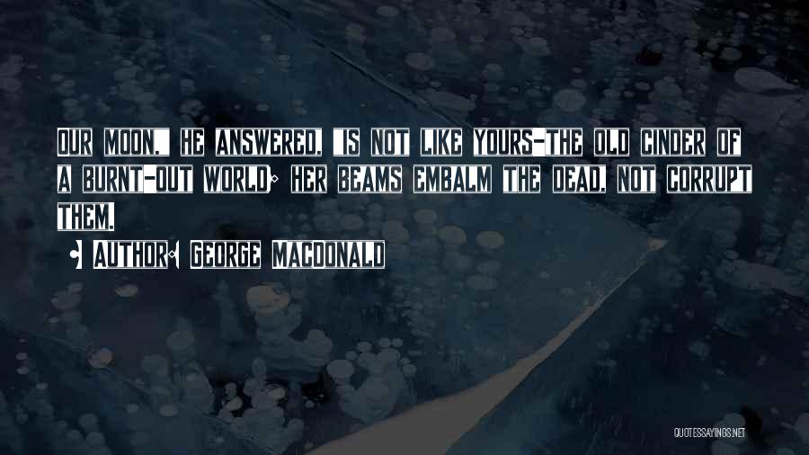 George MacDonald Quotes: Our Moon, He Answered, Is Not Like Yours-the Old Cinder Of A Burnt-out World; Her Beams Embalm The Dead, Not