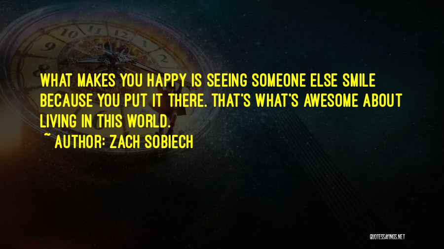 Zach Sobiech Quotes: What Makes You Happy Is Seeing Someone Else Smile Because You Put It There. That's What's Awesome About Living In