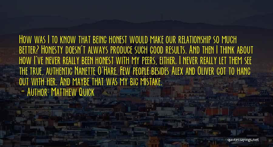Matthew Quick Quotes: How Was I To Know That Being Honest Would Make Our Relationship So Much Better? Honesty Doesn't Always Produce Such