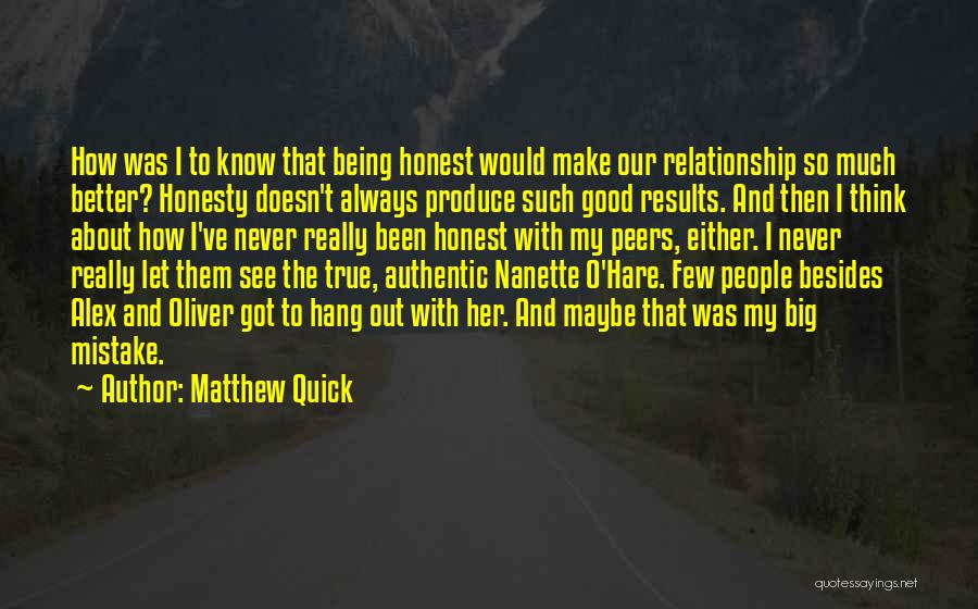 Matthew Quick Quotes: How Was I To Know That Being Honest Would Make Our Relationship So Much Better? Honesty Doesn't Always Produce Such