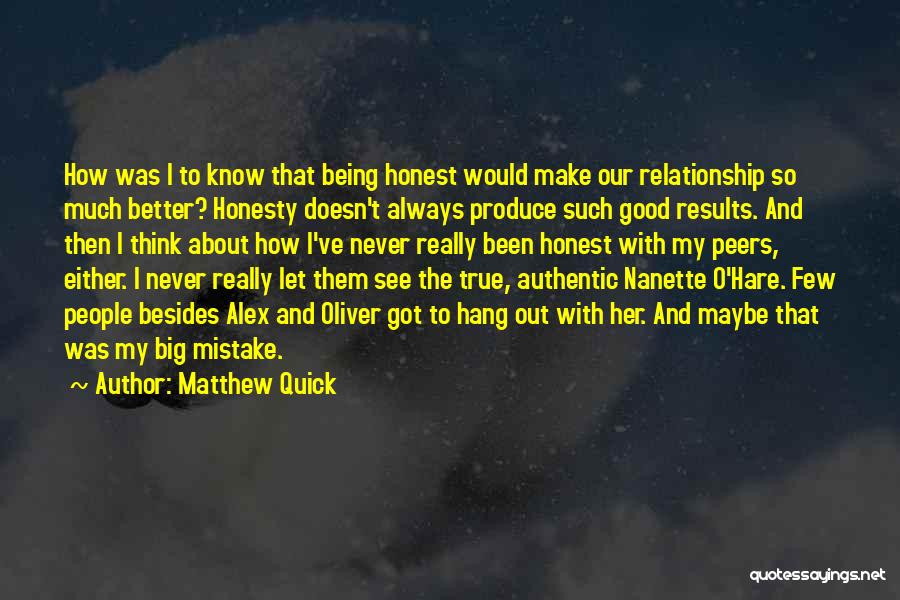 Matthew Quick Quotes: How Was I To Know That Being Honest Would Make Our Relationship So Much Better? Honesty Doesn't Always Produce Such