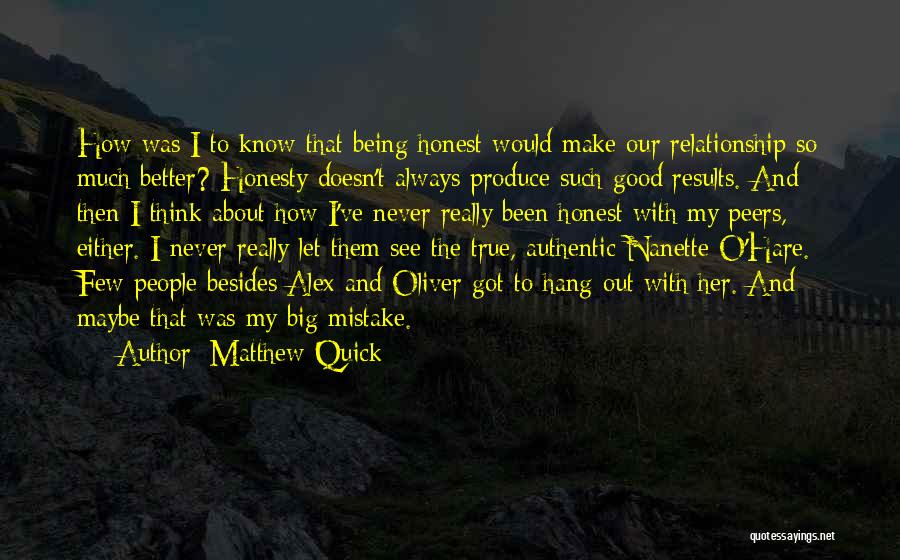 Matthew Quick Quotes: How Was I To Know That Being Honest Would Make Our Relationship So Much Better? Honesty Doesn't Always Produce Such