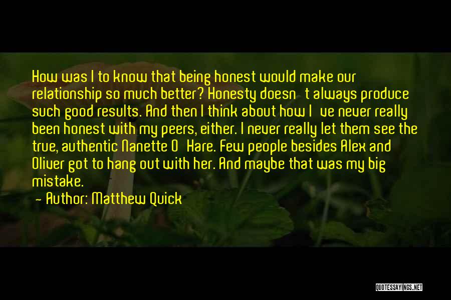 Matthew Quick Quotes: How Was I To Know That Being Honest Would Make Our Relationship So Much Better? Honesty Doesn't Always Produce Such