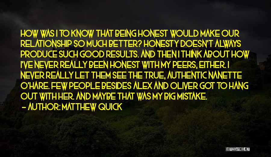 Matthew Quick Quotes: How Was I To Know That Being Honest Would Make Our Relationship So Much Better? Honesty Doesn't Always Produce Such