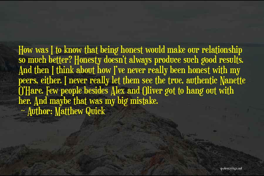 Matthew Quick Quotes: How Was I To Know That Being Honest Would Make Our Relationship So Much Better? Honesty Doesn't Always Produce Such