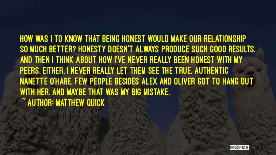 Matthew Quick Quotes: How Was I To Know That Being Honest Would Make Our Relationship So Much Better? Honesty Doesn't Always Produce Such