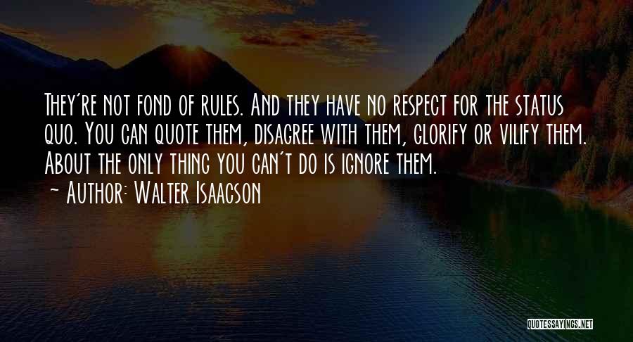 Walter Isaacson Quotes: They're Not Fond Of Rules. And They Have No Respect For The Status Quo. You Can Quote Them, Disagree With