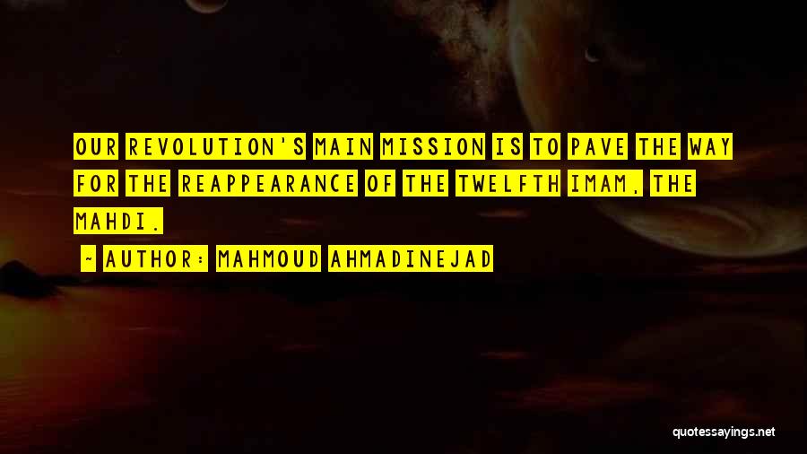 Mahmoud Ahmadinejad Quotes: Our Revolution's Main Mission Is To Pave The Way For The Reappearance Of The Twelfth Imam, The Mahdi.